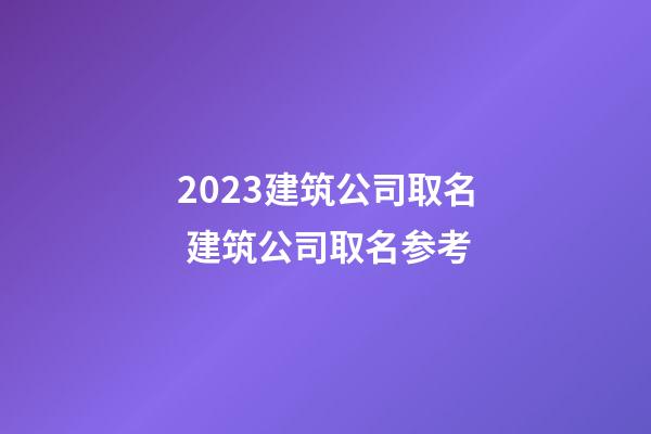 2023建筑公司取名 建筑公司取名参考